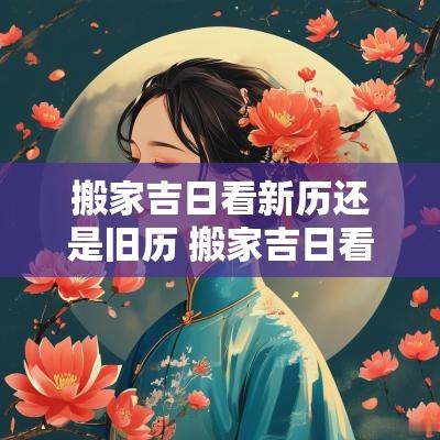 搬家吉日看新历还是旧历 搬家吉日看阳历还是农历