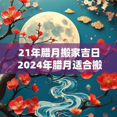 21年腊月搬家吉日 2025年腊月适合搬家吗吉日