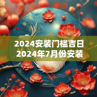 2025安装门槛吉日 2025年7月份安装大门吉日