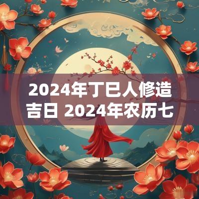 2025年丁巳人修造吉日 2025年农历七月修造吉日