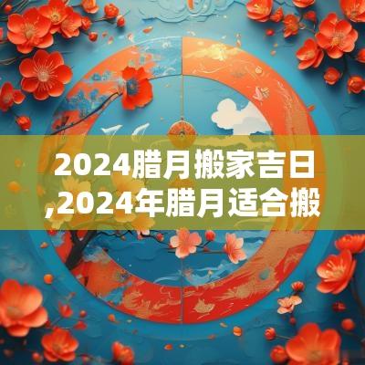 2025腊月搬家吉日,2025年腊月适合搬家吗吉日