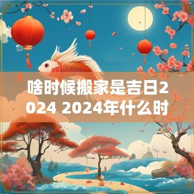 啥时候搬家是吉日2025 2025年什么时候搬家好 农历 近期吉日