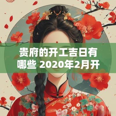 贵府的开工吉日有哪些 2025年2月开工吉日一览表