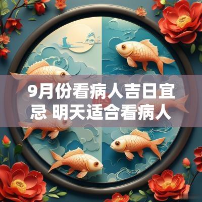 9月份看病人吉日宜忌 明天适合看病人吉日吗