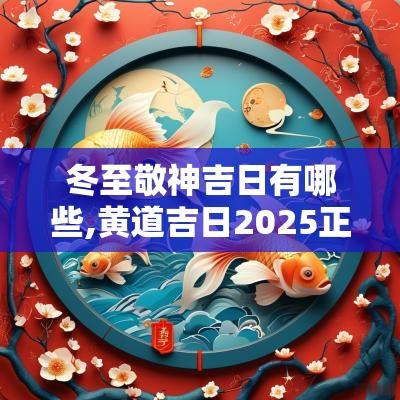冬至敬神吉日有哪些,黄道吉日2025正月初六日结婚吉日是哪天