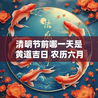 清明节前哪一天是黄道吉日 农历六月哪一天是黄道吉日