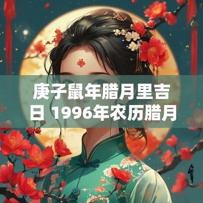 庚子蛇年腊月里吉日 1996年农历腊月初八出生是什么命