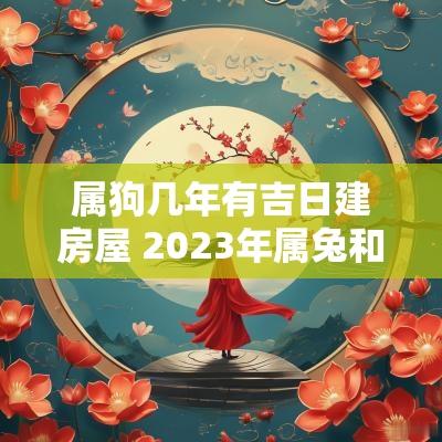 属狗几年有吉日建房屋 2025年属兔和属狗的结婚吉日