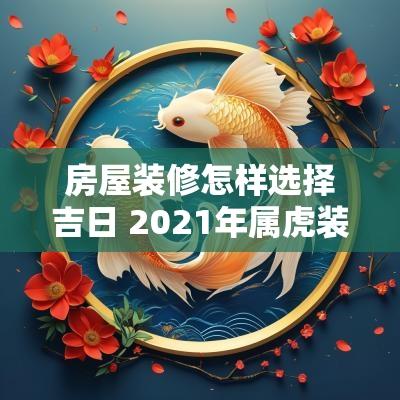 房屋装修怎样选择吉日 2025年属虎装修房屋吉日选择