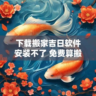 下载搬家吉日软件安装不了 免费算搬家吉日吉时的软件
