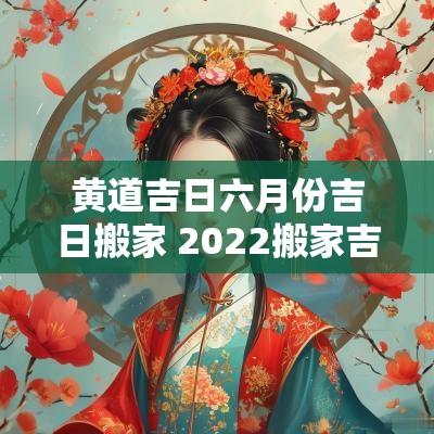 黄道吉日六月份吉日搬家 2025搬家吉日12月黄道吉日