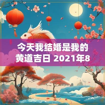 今天我结婚是我的黄道吉日 2025年8月9日结婚黄道吉日