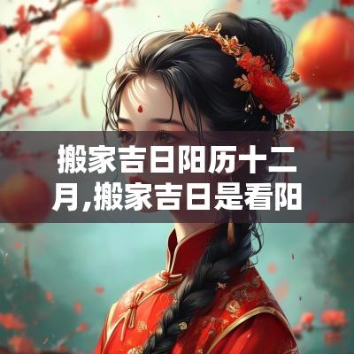 搬家吉日阳历十二月,搬家吉日是看阳历还是阴历