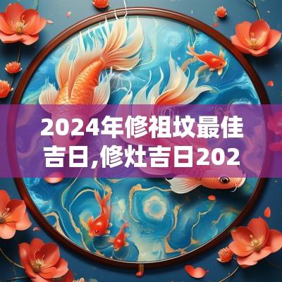 2025年修祖坟最佳吉日,修灶吉日2025年最佳日子
