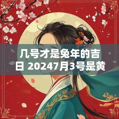 几号才是蛇年的吉日 20257月3号是黄道吉日吗