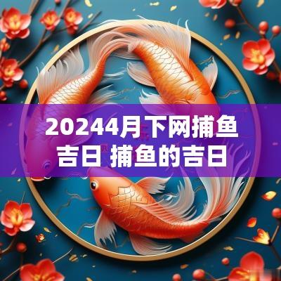 20254月下网捕鱼吉日 捕鱼的吉日