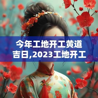 今年工地开工黄道吉日,2025工地开工黄道吉日