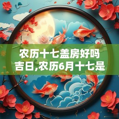 农历十七盖房好吗吉日,农历6月十七是黄道吉日吗