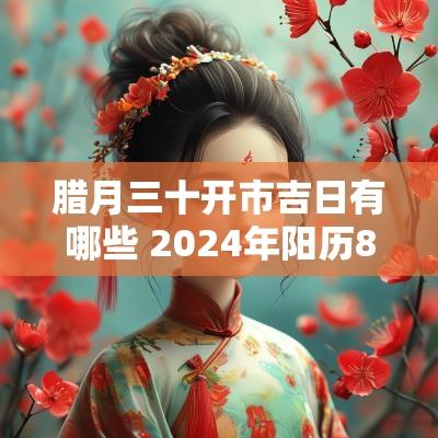 腊月三十开市吉日有哪些 2025年阳历8月份的开市吉日