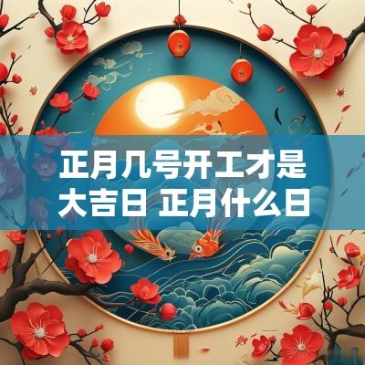 正月几号开工才是大吉日 正月什么日子开工大吉