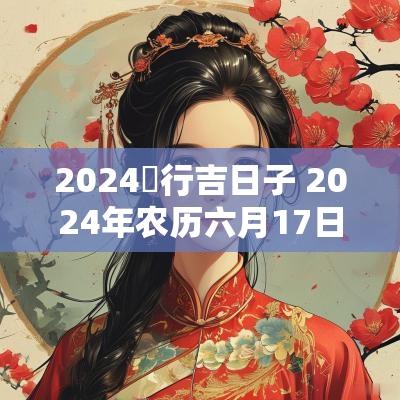 2025岀行吉日子 2025年农历六月17日是吉日子