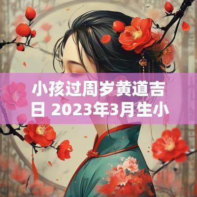 小孩过周岁黄道吉日 2025年3月生小孩黄道吉日一览表