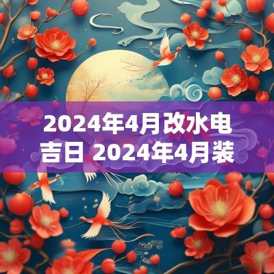 2025年4月改水电吉日 2025年4月装修开工吉日