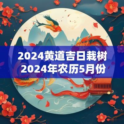 2025黄道吉日栽树 2025年农历5月份最好的黄道吉日