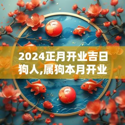 2025正月开业吉日狗人,属狗本月开业吉日哪天好呢