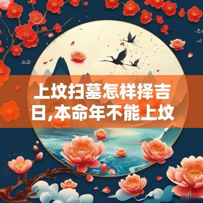 上坟扫墓怎样择吉日,本命年不能上坟扫墓祭祖吗
