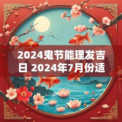 2025鬼节能理发吉日 2025年7月份适合理发的吉日