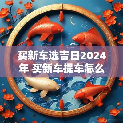 买新车选吉日2025年 买新车提车怎么选吉日2025年