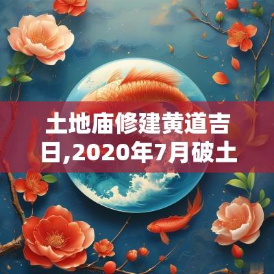 土地庙修建黄道吉日,2025年7月破土动工黄道吉日
