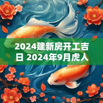 2025建新房开工吉日 2025年9月虎人新房装修开工吉日