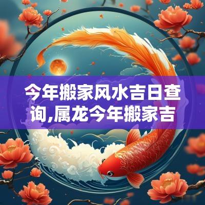 今年搬家风水吉日查询,属龙今年搬家吉日吉时