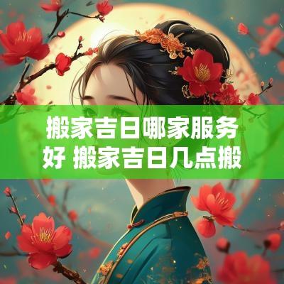 搬家吉日哪家服务好 搬家吉日几点搬家好