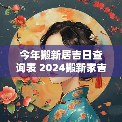 今年搬新居吉日查询表 2025搬新家吉日查询表
