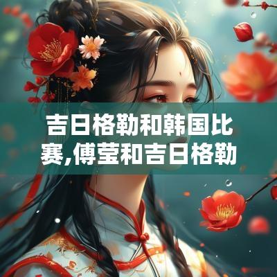 吉日格勒和韩国比赛,傅莹和吉日格勒