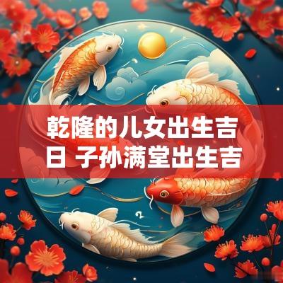 乾隆的儿女出生吉日 子孙满堂出生吉日