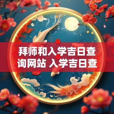 拜师和入学吉日查询网站 入学吉日查询 老黄历