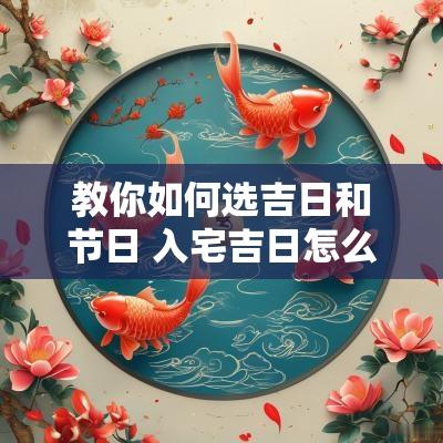 教你如何选吉日和节日 入宅吉日怎么选个好日子