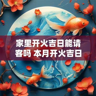 家里开火吉日能请客吗 本月开火吉日是哪几天
