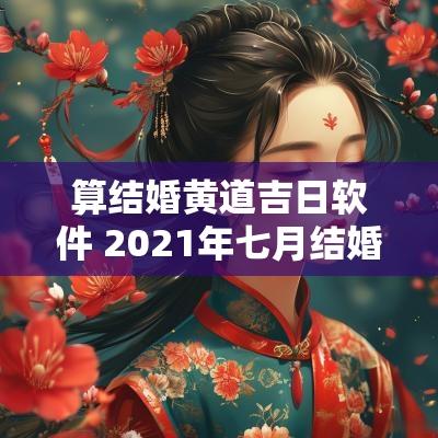 算结婚黄道吉日软件 2025年七月结婚黄道吉日是哪几天