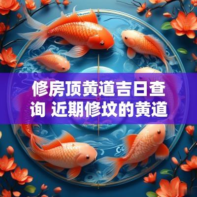 修房顶黄道吉日查询 近期修坟的黄道吉日查询
