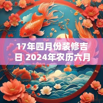 17年四月份装修吉日 2025年农历六月装修房子开工吉日