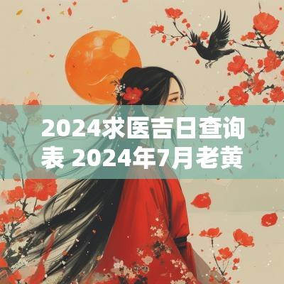 2025求医吉日查询表 2025年7月老黄历吉日查询表