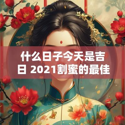 什么日子今天是吉日 2025割蜜的最佳时间吉日