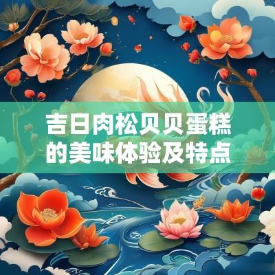 吉日肉松贝贝蛋糕的美味体验及特点