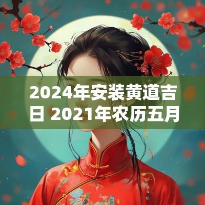 2025年安装黄道吉日 2025年农历五月十一日是黄道吉日吗
