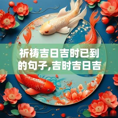 祈祷吉日吉时已到的句子,吉时吉日吉如风类似的句子